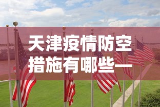 天津疫情防空措施有哪些—（天津的防控措施）