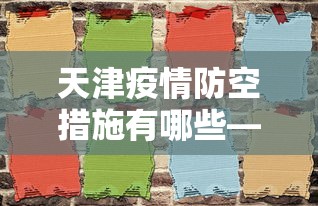 天津疫情防空措施有哪些—（天津的防控措施）