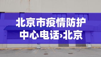 北京市疫情防护中心电话›北京市疫情防控中心咨询电话