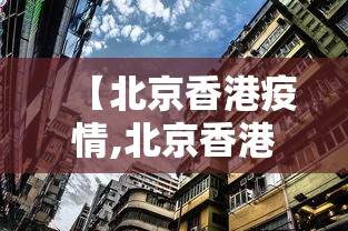 【北京香港疫情,北京香港疫情最新情况】 【北京香港疫情,北京香港疫情最新情况】