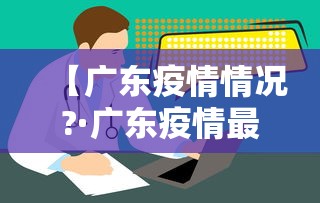 【广东疫情情况?·广东疫情最新动态实时更新】 【广东疫情情况?·广东疫情最新动态实时更新】