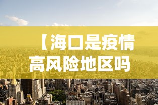 【海口是疫情高风险地区吗,海口是疫区吗?】 【海口是疫情高风险地区吗,海口是疫区吗?】