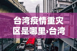 台湾疫情重灾区是哪里›台湾疫情到底有多严重?
