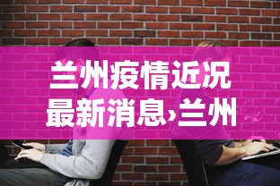 兰州疫情近况最新消息›兰州疫情最新数据消息新增 兰州疫情近况最新消息›兰州疫情最新数据消息新增