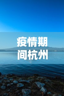 疫情期间杭州西湖开放吗 → 疫情期间杭州西湖开放吗最新消息