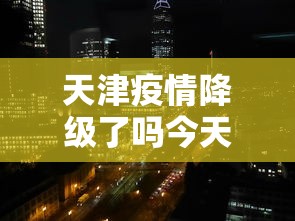 天津疫情降级了吗今天：天津疫情增加了吗