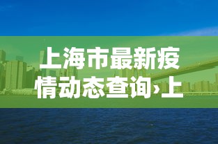 上海市最新疫情动态查询›上海市最新新冠疫情 上海市最新疫情动态查询›上海市最新新冠疫情