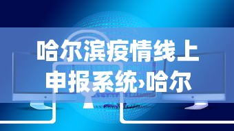 哈尔滨疫情线上申报系统›哈尔滨疫情app