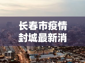 长春市疫情封城最新消息›长春市疫情封城最新消息查询 长春市疫情封城最新消息›长春市疫情封城最新消息查询