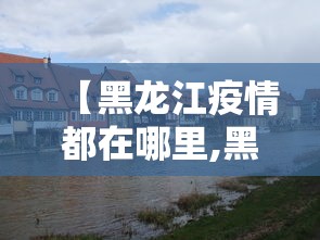 【黑龙江疫情都在哪里,黑龙江疫情在哪儿】