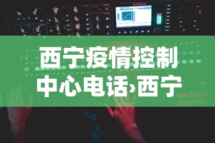 西宁疫情控制中心电话›西宁市新冠肺炎疫情防控指挥部电话