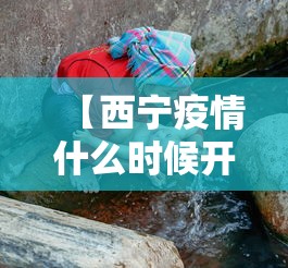 【西宁疫情什么时候开始的·西宁疫情严不严重】 【西宁疫情什么时候开始的·西宁疫情严不严重】