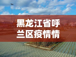 黑龙江省呼兰区疫情情况：黑龙江省哈尔滨市呼兰疫情