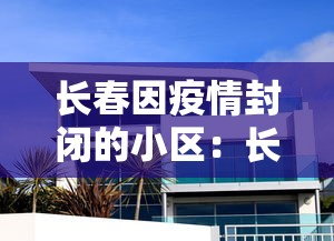 长春因疫情封闭的小区：长春哪个小区封城了