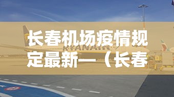 长春机场疫情规定最新—(长春机场疫情防控措施) 长春机场疫情规定最新—(长春机场疫情防控措施)