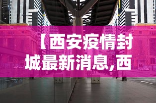 【西安疫情封城最新消息,西安疫情封城吗】 【西安疫情封城最新消息,西安疫情封城吗】
