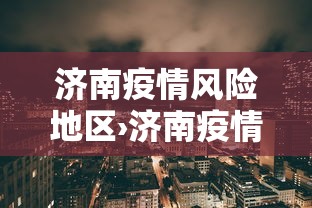 济南疫情风险地区›济南疫情风险区域划分 济南疫情风险地区›济南疫情风险区域划分