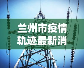 兰州市疫情轨迹最新消息：兰州市疫情信息