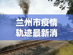 兰州市疫情轨迹最新消息:兰州市疫情信息 兰州市疫情轨迹最新消息:兰州市疫情信息