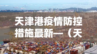 天津港疫情防控措施最新—(天津港集团疫情防控) 天津港疫情防控措施最新—(天津港集团疫情防控)