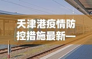 天津港疫情防控措施最新—（天津港集团疫情防控）
