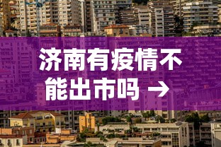 济南有疫情不能出市吗 → 山东济南疫情怎么样可以去吗?