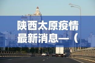 陕西太原疫情最新消息—（陕西疫情最新动态今天）