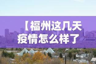 【福州这几天疫情怎么样了·福州这次疫情严重吗】 【福州这几天疫情怎么样了·福州这次疫情严重吗】