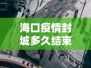 海口疫情封城多久结束：海口疫情是否解除