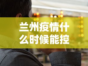 兰州疫情什么时候能控制 → 兰州疫情什么时候可以结束