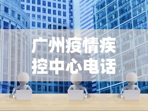 广州疫情疾控中心电话 → 广州市疫情防控中心24小时咨询电话