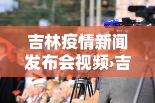 吉林疫情新闻发布会视频›吉林疫情防控第五场新闻发布会