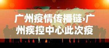 广州疫情传播链›广州疾控中心此次疫情传播链明确 传播速度快