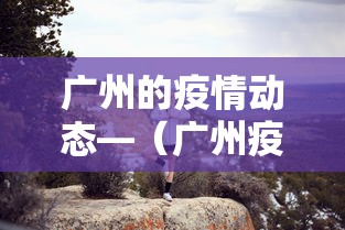 广州的疫情动态—（广州疫情所有消息）