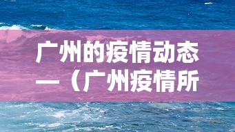 广州的疫情动态—(广州疫情所有消息) 广州的疫情动态—(广州疫情所有消息)