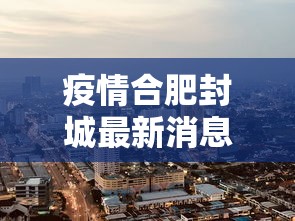 疫情合肥封城最新消息：疫情合肥情况