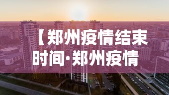 【郑州疫情结束时间·郑州疫情结束时间表】