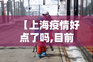 【上海疫情好点了吗,目前疫情上海怎么样?】