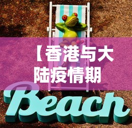 【香港与大陆疫情期的措施·香港与大陆疫情期的措施有哪些】 【香港与大陆疫情期的措施·香港与大陆疫情期的措施有哪些】