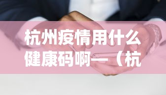 杭州疫情用什么健康码啊—（杭州用什么健康码app）