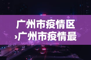 广州市疫情区›广州市疫情最新动态实时更新 广州市疫情区›广州市疫情最新动态实时更新