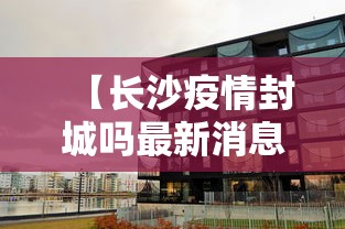 【长沙疫情封城吗最新消息,长沙疫情封城了吗】 【长沙疫情封城吗最新消息,长沙疫情封城了吗】
