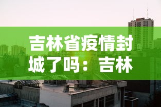 吉林省疫情封城了吗：吉林省封城最新消息动态
