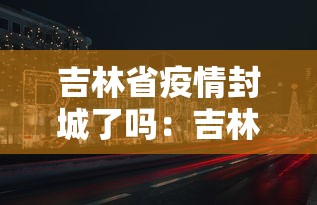 吉林省疫情封城了吗:吉林省封城最新消息动态 吉林省疫情封城了吗:吉林省封城最新消息动态