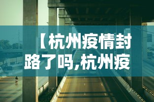 【杭州疫情封路了吗,杭州疫情封路要封多久】
