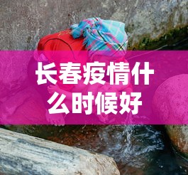 长春疫情什么时候好转的:长春疫情是几号发生的 长春疫情什么时候好转的:长春疫情是几号发生的