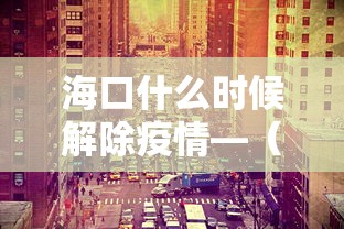 海口什么时候解除疫情—（海口什么时候解除疫情风险）
