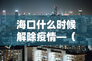 海口什么时候解除疫情—（海口什么时候解除疫情风险）