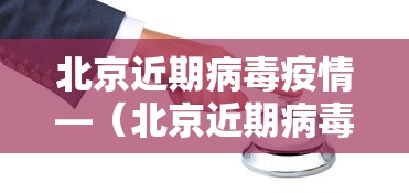北京近期病毒疫情—（北京近期病毒疫情情况）