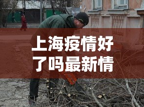 上海疫情好了吗最新情况—（上海疫情好了吗最新情况新闻）